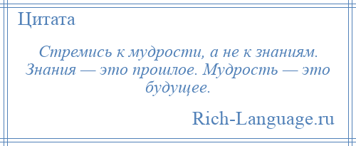 
    Стремись к мудрости, а не к знаниям. Знания — это прошлое. Мудрость — это будущее.