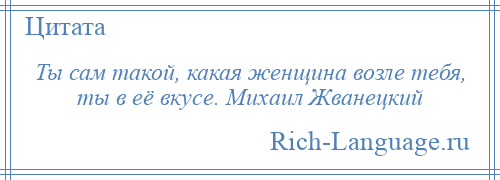 
    Ты сам такой, какая женщина возле тебя, ты в её вкусе. Михаил Жванецкий