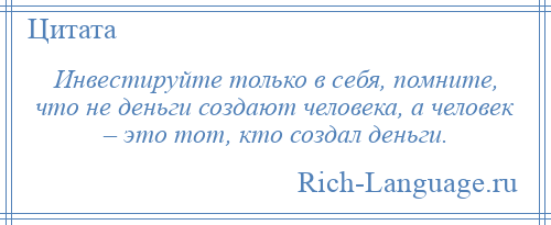 
    Инвестируйте только в себя, помните, что не деньги создают человека, а человек – это тот, кто создал деньги.