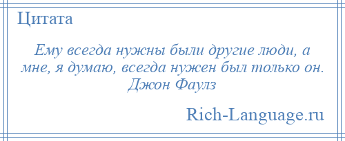 
    Ему всегда нужны были другие люди, а мне, я думаю, всегда нужен был только он. Джон Фаулз