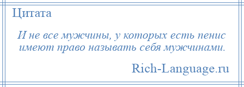 
    И не все мужчины, у которых есть пенис имеют право называть себя мужчинами.