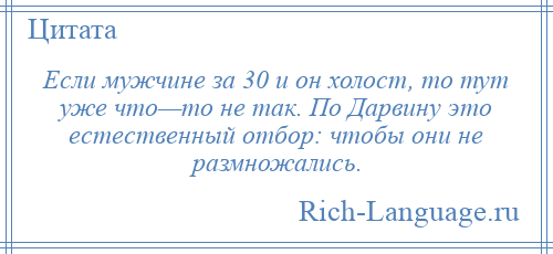 
    Если мужчине за 30 и он холост, то тут уже что—то не так. По Дарвину это естественный отбор: чтобы они не размножались.