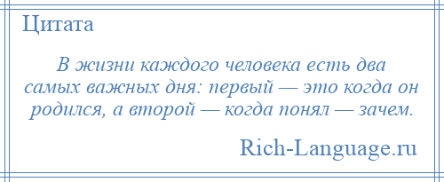 
    В жизни каждого человека есть два самых важных дня: первый — это когда он родился, а второй — когда понял — зачем.
