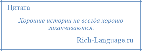 
    Хорошие истории не всегда хорошо заканчиваются.