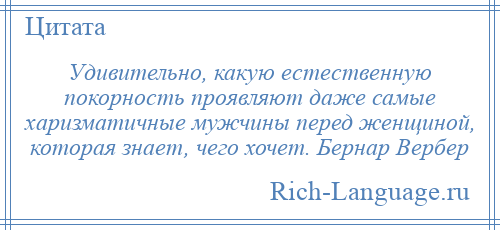 
    Удивительно, какую естественную покорность проявляют даже самые харизматичные мужчины перед женщиной, которая знает, чего хочет. Бернар Вербер