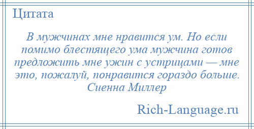 
    В мужчинах мне нравится ум. Но если помимо блестящего ума мужчина готов предложить мне ужин с устрицами — мне это, пожалуй, понравится гораздо больше. Сиенна Миллер
