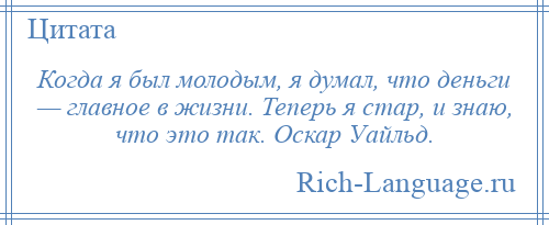 
    Когда я был молодым, я думал, что деньги — главное в жизни. Теперь я стар, и знаю, что это так. Оскар Уайльд.