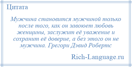 
    Мужчина становится мужчиной только после того, как он завоюет любовь женщины, заслужит её уважение и сохранит её доверие, а без этого он не мужчина. Грегори Дэвид Робертс