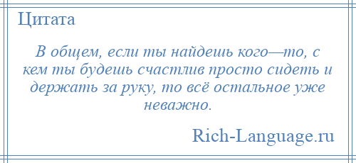 
    В общем, если ты найдешь кого—то, с кем ты будешь счастлив просто сидеть и держать за руку, то всё остальное уже неважно.