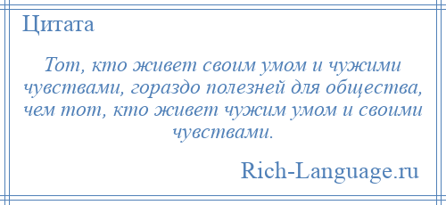 
    Тот, кто живет своим умом и чужими чувствами, гораздо полезней для общества, чем тот, кто живет чужим умом и своими чувствами.
