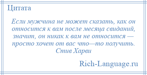 
    Если мужчина не может сказать, как он относится к вам после месяца свиданий, значит, он никак к вам не относится — просто хочет от вас что—то получить. Стив Харви