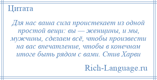 
    Для нас ваша сила проистекает из одной простой вещи: вы — женщины, и мы, мужчины, сделаем всё, чтобы произвести на вас впечатление, чтобы в конечном итоге быть рядом с вами. Стив Харви