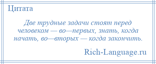 
    Две трудные задачи стоят перед человеком — во—первых, знать, когда начать, во—вторых — когда закончить.