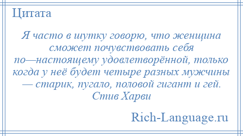 
    Я часто в шутку говорю, что женщина сможет почувствовать себя по—настоящему удовлетворённой, только когда у неё будет четыре разных мужчины — старик, пугало, половой гигант и гей. Стив Харви