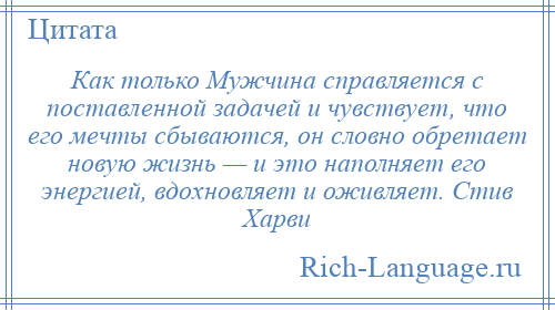 
    Как только Мужчина справляется с поставленной задачей и чувствует, что его мечты сбываются, он словно обретает новую жизнь — и это наполняет его энергией, вдохновляет и оживляет. Стив Харви