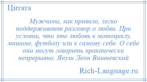 
    Мужчины, как правило, легко поддерживают разговор о любви. При условии, что это любовь к мотоциклу, машине, футболу или к самому себе. О себе они могут говорить практически непрерывно. Януш Леон Вишневский