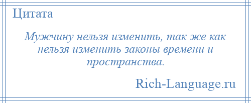 
    Мужчину нельзя изменить, так же как нельзя изменить законы времени и пространства.