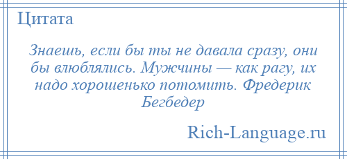 
    Знаешь, если бы ты не давала сразу, они бы влюблялись. Мужчины — как рагу, их надо хорошенько потомить. Фредерик Бегбедер