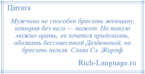 
    Мужчина не способен бросить женщину, которая без него — может. На такую можно орать, ее хочется придушить, обозвать бессовестной Дездемоной, но бросить нельзя. Слава Сэ. Жираф