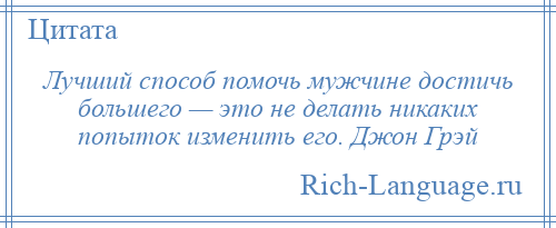 
    Лучший способ помочь мужчине достичь большего — это не делать никаких попыток изменить его. Джон Грэй