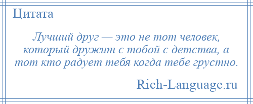 
    Лучший друг — это не тот человек, который дружит с тобой с детства, а тот кто радует тебя когда тебе грустно.