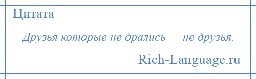 
    Друзья которые не дрались — не друзья.