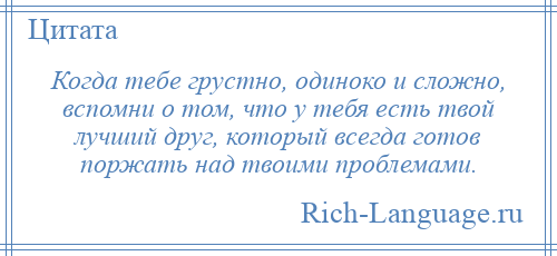 
    Когда тебе грустно, одиноко и сложно, вспомни о том, что у тебя есть твой лучший друг, который всегда готов поржать над твоими проблемами.