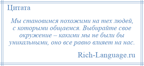 
    Мы становимся похожими на тех людей, с которыми общаемся. Выбирайте свое окружение – какими мы не были бы уникальными, оно все равно влияет на нас.