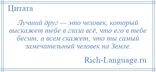 
    Лучший друг — это человек, который выскажет тебе в глаза всё, что его в тебе бесит, а всем скажет, что ты самый замечательный человек на Земле.