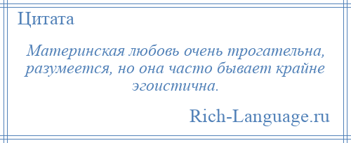 
    Материнская любовь очень трогательна, разумеется, но она часто бывает крайне эгоистична.