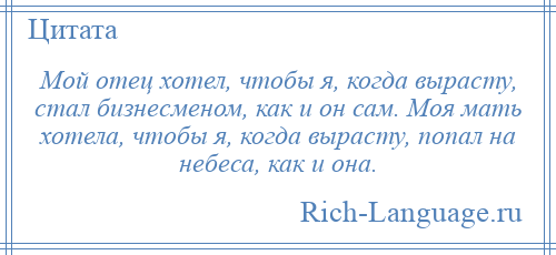 
    Мой отец хотел, чтобы я, когда вырасту, стал бизнесменом, как и он сам. Моя мать хотела, чтобы я, когда вырасту, попал на небеса, как и она.