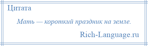 
    Мать — короткий праздник на земле.