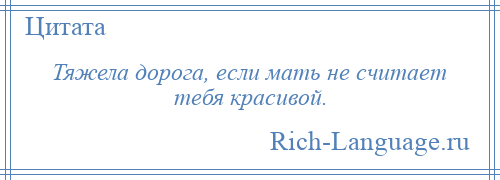 
    Тяжела дорога, если мать не считает тебя красивой.