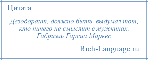 
    Дезодорант, должно быть, выдумал тот, кто ничего не смыслит в мужчинах. Габриэль Гарсиа Маркес