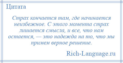 
    Страх кончается там, где начинается неизбежное. С этого момента страх лишается смысла, и все, что нам остается, — это надежда на то, что мы примем верное решение.