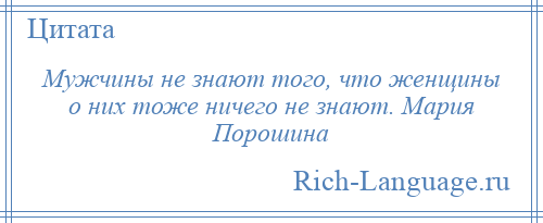 
    Мужчины не знают того, что женщины о них тоже ничего не знают. Мария Порошина