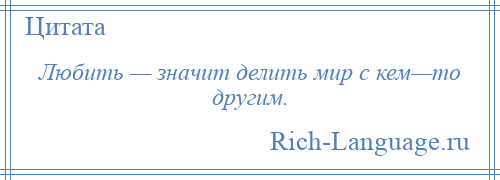 
    Любить — значит делить мир с кем—то другим.