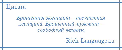 
    Брошенная женщина – несчастная женщина. Брошенный мужчина – свободный человек.