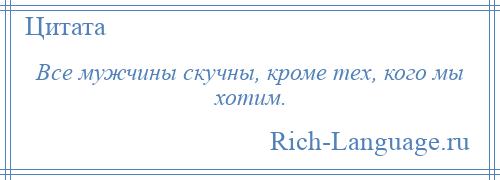 
    Все мужчины скучны, кроме тех, кого мы хотим.