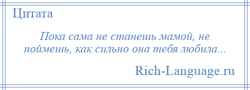 
    Пока сама не станешь мамой, не поймешь, как сильно она тебя любила...