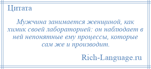 
    Мужчина занимается женщиной, как химик своей лабораторией: он наблюдает в ней непонятные ему процессы, которые сам же и производит.