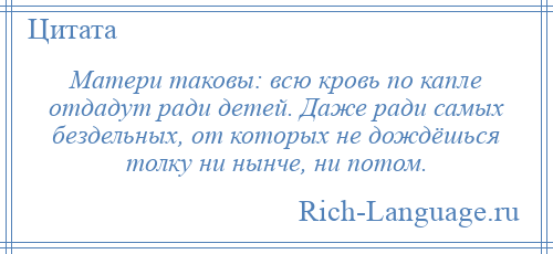 
    Матери таковы: всю кровь по капле отдадут ради детей. Даже ради самых бездельных, от которых не дождёшься толку ни нынче, ни потом.