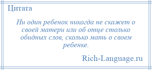 
    Ни один ребенок никогда не скажет о своей матери или об отце столько обидных слов, сколько мать о своем ребенке.