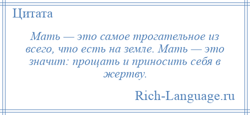 
    Мать — это самое трогательное из всего, что есть на земле. Мать — это значит: прощать и приносить себя в жертву.