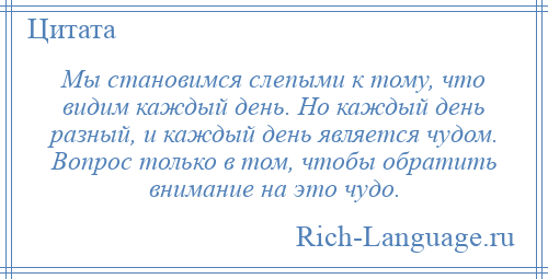 
    Мы становимся слепыми к тому, что видим каждый день. Но каждый день разный, и каждый день является чудом. Вопрос только в том, чтобы обратить внимание на это чудо.