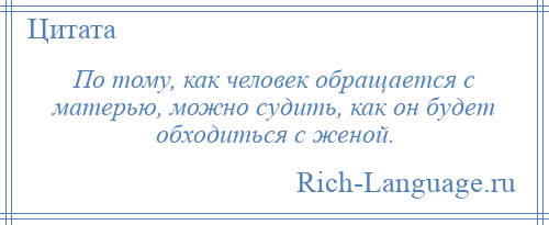 
    По тому, как человек обращается с матерью, можно судить, как он будет обходиться с женой.