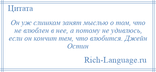 
    Он уж слишком занят мыслью о том, что не влюблен в нее, а потому не удивлюсь, если он кончит тем, что влюбится. Джейн Остин