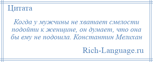 
    Когда у мужчины не хватает смелости подойти к женщине, он думает, что она бы ему не подошла. Константин Мелихан