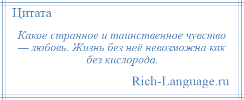 
    Какое странное и таинственное чувство — любовь. Жизнь без неё невозможна как без кислорода.