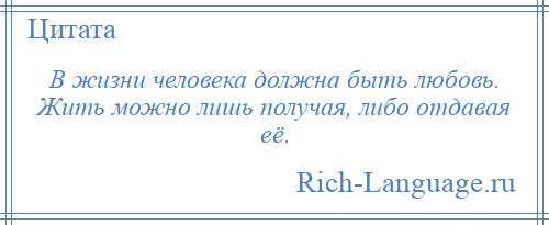 
    В жизни человека должна быть любовь. Жить можно лишь получая, либо отдавая её.